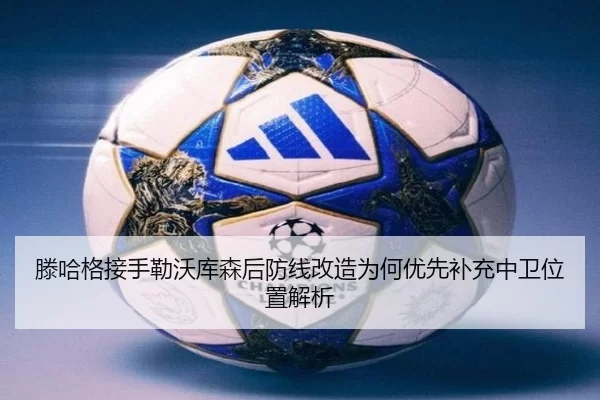 滕哈格接手勒沃库森后防线改造为何优先补充中卫位置解析