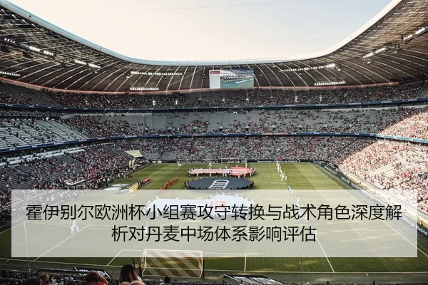 霍伊别尔欧洲杯小组赛攻守转换与战术角色深度解析对丹麦中场体系影响评估